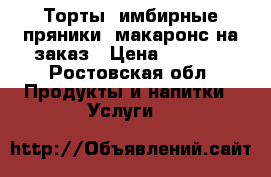 Торты, имбирные пряники, макаронс на заказ › Цена ­ 1 000 - Ростовская обл. Продукты и напитки » Услуги   
